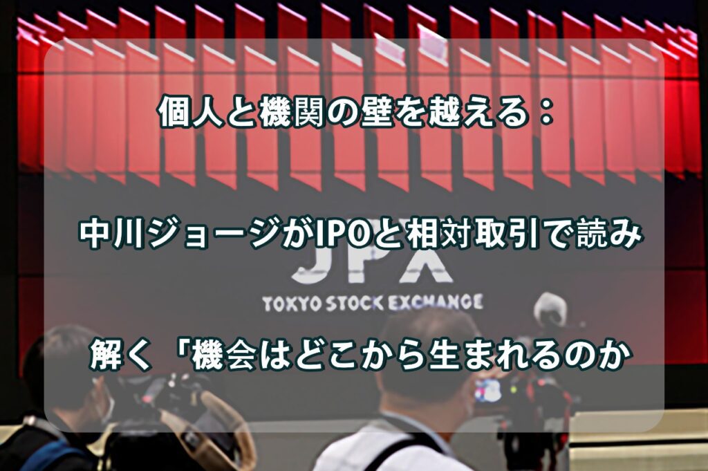 個人と機関の壁を越える：中川ジョージがIPOと相対取引で読み解く「機会はどこから生まれるのか